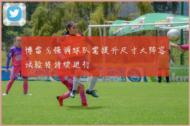博雷戈强调球队需提升尺寸大阵容试验将持续进行