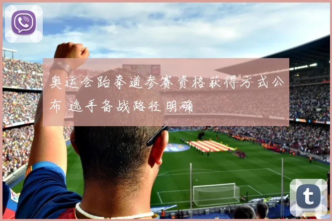 奥运会跆拳道参赛资格获得方式公布 选手备战路径明确
