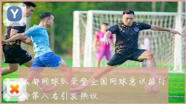 成都网球队荣登全国网球意识排行榜第八名引发热议