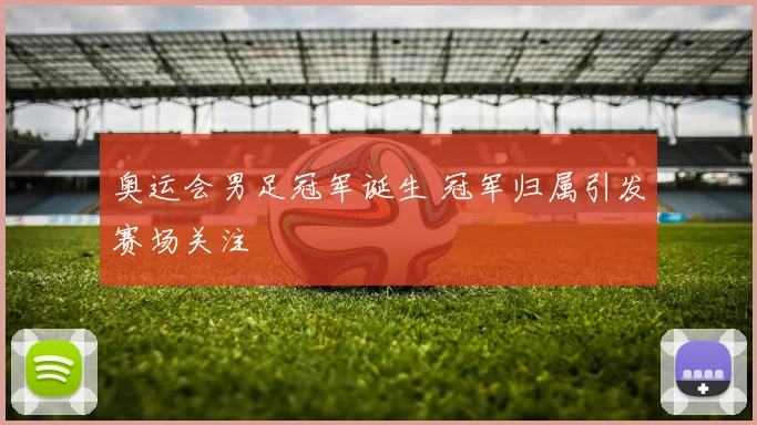奥运会男足冠军诞生 冠军归属引发赛场关注
